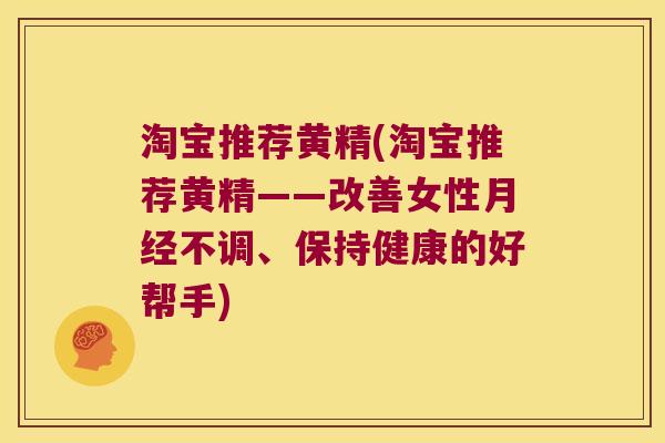 淘宝推荐黄精(淘宝推荐黄精——改善女性不调、保持健康的好帮手) 淘宝推荐黄精(淘宝推荐黄精——改善女性不调、保持健康的好帮手)