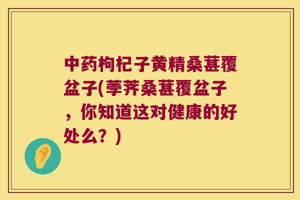 枸杞子黄精桑葚覆盆子(荸荠桑葚覆盆子,你知道这对健康的好处么?) 枸杞子黄精桑葚覆盆子(荸荠桑葚覆盆子,你知道这对健康的好处么?)