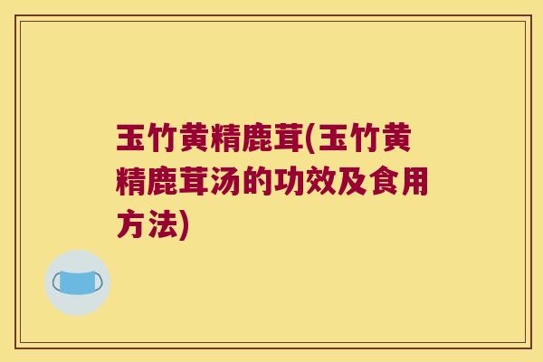 玉竹黄精鹿茸(玉竹黄精鹿茸汤的功效及食用方法) 玉竹黄精鹿茸(玉竹黄精鹿茸汤的功效及食用方法)