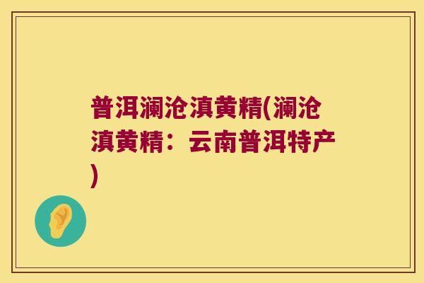 普洱澜沧滇黄精(澜沧滇黄精：云南普洱特产)
