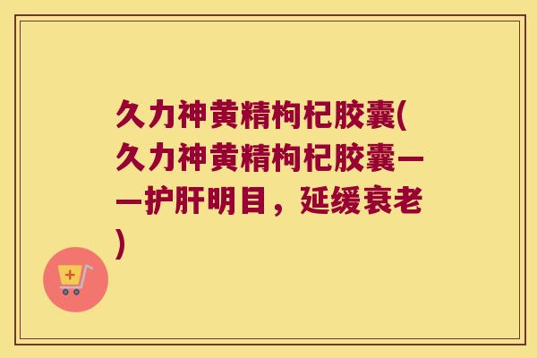久力神黄精枸杞胶囊(久力神黄精枸杞胶囊——明目,延缓) 久力神黄精枸杞胶囊(久力神黄精枸杞胶囊——明目,延缓)