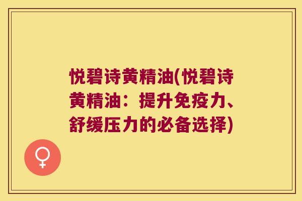 悦碧诗黄精油(悦碧诗黄精油:提升力、舒缓压力的必备选择) 悦碧诗黄精油(悦碧诗黄精油:提升力、舒缓压力的必备选择)