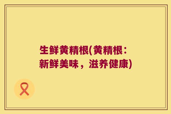 生鲜黄精根(黄精根:新鲜美味,滋养健康) 生鲜黄精根(黄精根:新鲜美味,滋养健康)