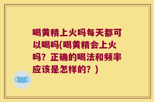 喝黄精上火吗每天都可以喝吗(喝黄精会上火吗？正确的喝法和频率应该是怎样的？)