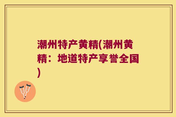潮州特产黄精(潮州黄精:地道特产享誉全国) 潮州特产黄精(潮州黄精:地道特产享誉全国)