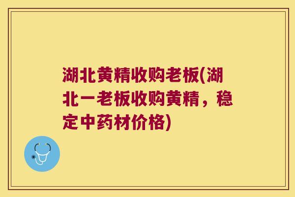 湖北黄精收购老板(湖北一老板收购黄精，稳定材价格)