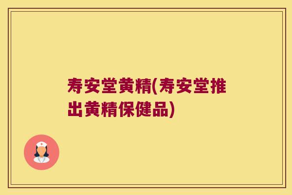 寿安堂黄精(寿安堂推出黄精保健品) 寿安堂黄精(寿安堂推出黄精保健品)