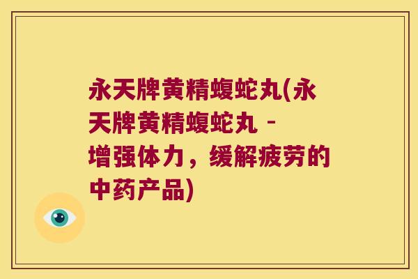 永天牌黄精蝮蛇丸(永天牌黄精蝮蛇丸 - 增强体力，缓解疲劳的产品)