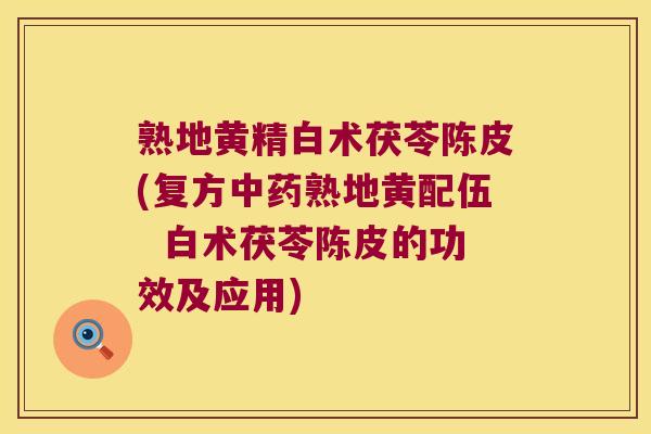 熟地黄精白术茯苓陈皮(复方熟地黄配伍 白术茯苓陈皮的功效及应用) 熟地黄精白术茯苓陈皮(复方熟地黄配伍 白术茯苓陈皮的功效及应用)