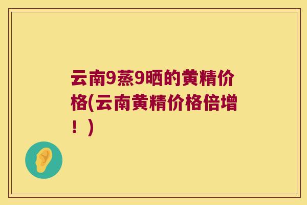 云南9蒸9晒的黄精价格(云南黄精价格倍增！)
