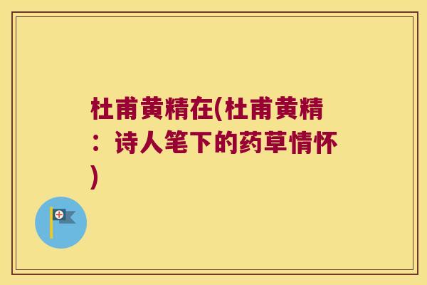 杜甫黄精在(杜甫黄精:诗人笔下的药草情怀) 杜甫黄精在(杜甫黄精:诗人笔下的药草情怀)
