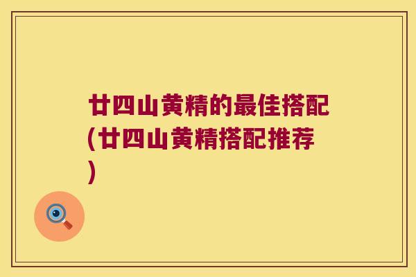廿四山黄精的佳搭配(廿四山黄精搭配推荐) 廿四山黄精的佳搭配(廿四山黄精搭配推荐)
