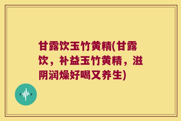 甘露饮玉竹黄精(甘露饮，补益玉竹黄精，滋阴润燥好喝又养生)