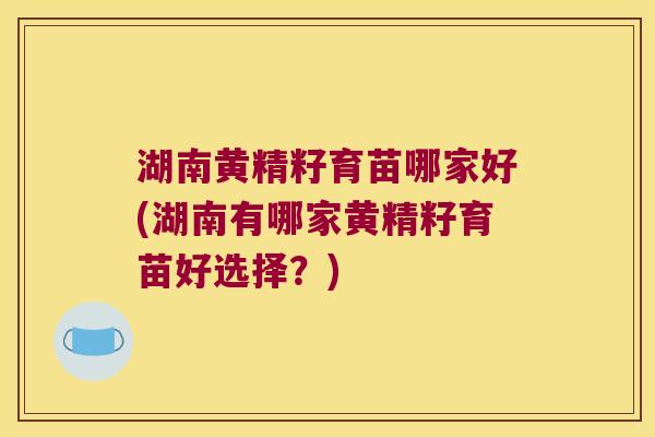 湖南黄精籽育苗哪家好(湖南有哪家黄精籽育苗好选择？)