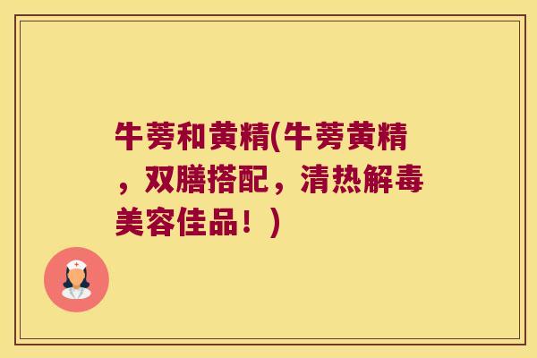 牛蒡和黄精(牛蒡黄精,双膳搭配,清热美容佳品!) 牛蒡和黄精(牛蒡黄精,双膳搭配,清热美容佳品!)
