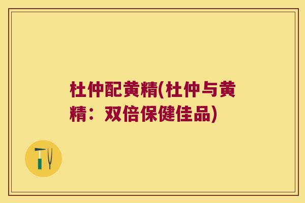 杜仲配黄精(杜仲与黄精：双倍保健佳品)