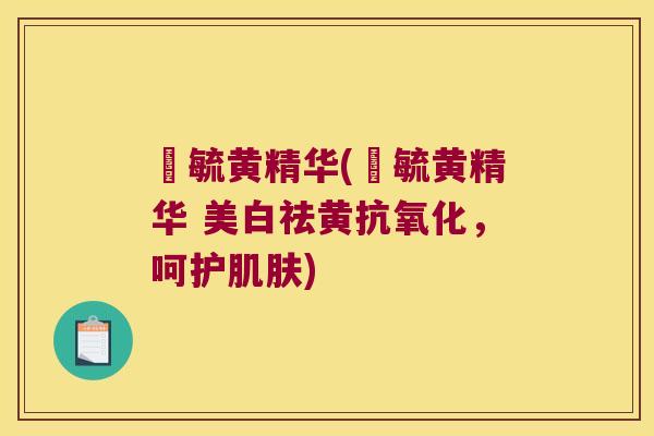 晳毓黄精华(晳毓黄精华 美白祛黄，呵护)