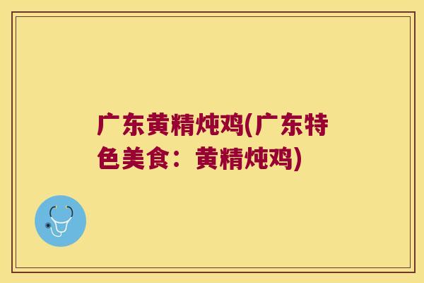 广东黄精炖鸡(广东特色美食:黄精炖鸡) 广东黄精炖鸡(广东特色美食:黄精炖鸡)
