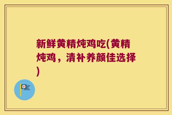 新鲜黄精炖鸡吃(黄精炖鸡，清补养颜佳选择)