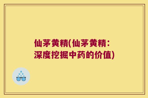 仙茅黄精(仙茅黄精：深度挖掘的价值)