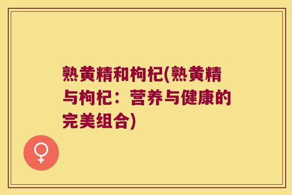 熟黄精和枸杞(熟黄精与枸杞:营养与健康的完美组合) 熟黄精和枸杞(熟黄精与枸杞:营养与健康的完美组合)