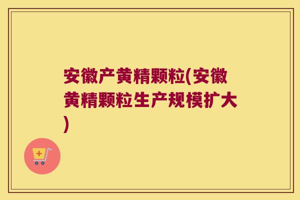 安徽产黄精颗粒(安徽黄精颗粒生产规模扩大)