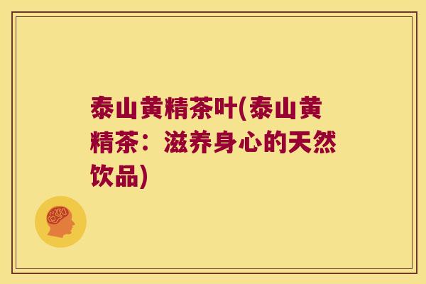 泰山黄精茶叶(泰山黄精茶:滋养身心的天然饮品) 泰山黄精茶叶(泰山黄精茶:滋养身心的天然饮品)