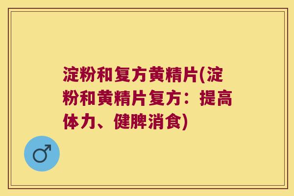 淀粉和复方黄精片(淀粉和黄精片复方:提高体力、健脾消食) 淀粉和复方黄精片(淀粉和黄精片复方:提高体力、健脾消食)