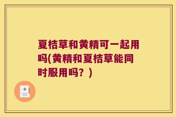 夏桔草和黄精可一起用吗(黄精和夏桔草能同时服用吗?) 夏桔草和黄精可一起用吗(黄精和夏桔草能同时服用吗?)