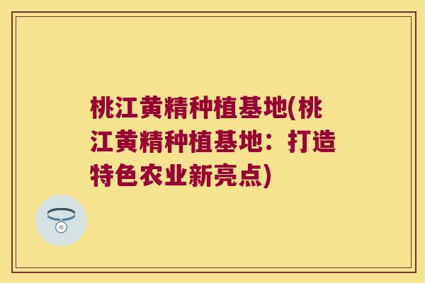 桃江黄精种植基地(桃江黄精种植基地:打造特色农业新亮点) 桃江黄精种植基地(桃江黄精种植基地:打造特色农业新亮点)