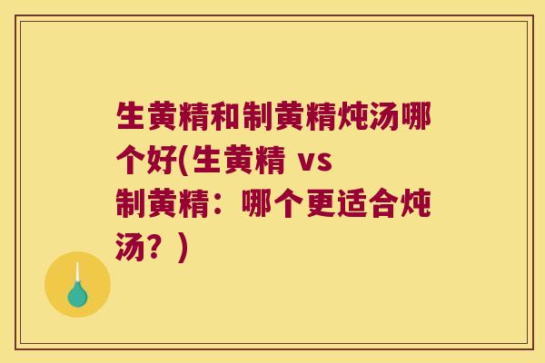 生黄精和制黄精炖汤哪个好(生黄精 vs 制黄精：哪个更适合炖汤？)