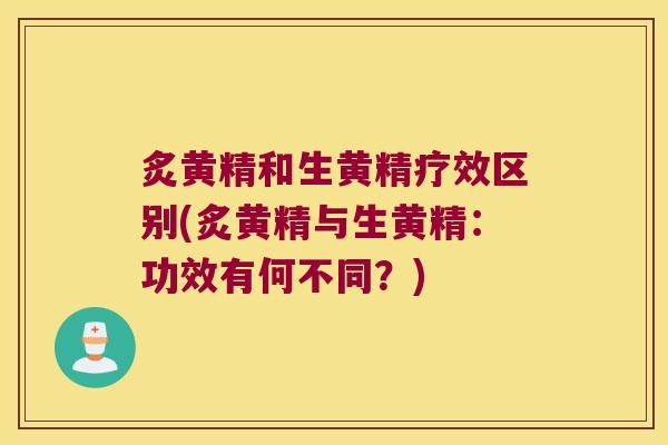 炙黄精和生黄精疗效区别(炙黄精与生黄精:功效有何不同?) 炙黄精和生黄精疗效区别(炙黄精与生黄精:功效有何不同?)