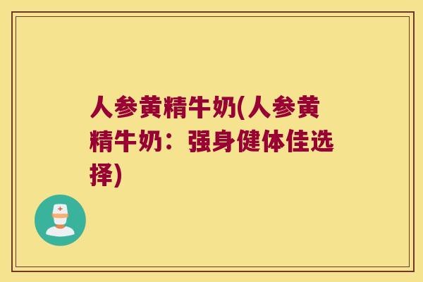人参黄精牛奶(人参黄精牛奶：强身健体佳选择)