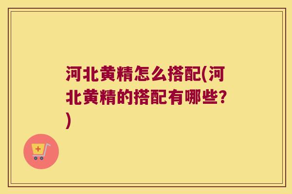 河北黄精怎么搭配(河北黄精的搭配有哪些？)