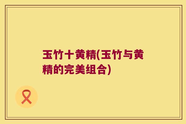 玉竹十黄精(玉竹与黄精的完美组合)