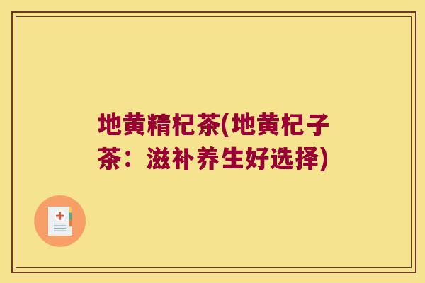 地黄精杞茶(地黄杞子茶:滋补养生好选择) 地黄精杞茶(地黄杞子茶:滋补养生好选择)