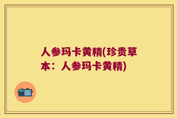 人参玛卡黄精(珍贵草本:人参玛卡黄精) 人参玛卡黄精(珍贵草本:人参玛卡黄精)