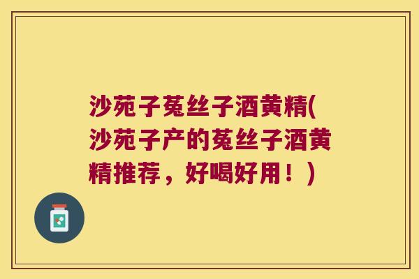 沙苑子菟丝子酒黄精(沙苑子产的菟丝子酒黄精推荐，好喝好用！)