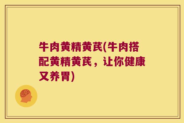 牛肉黄精黄芪(牛肉搭配黄精黄芪,让你健康又养胃) 牛肉黄精黄芪(牛肉搭配黄精黄芪,让你健康又养胃)