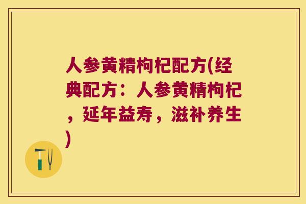 人参黄精枸杞配方(经典配方:人参黄精枸杞,延年益寿,滋补养生) 人参黄精枸杞配方(经典配方:人参黄精枸杞,延年益寿,滋补养生)