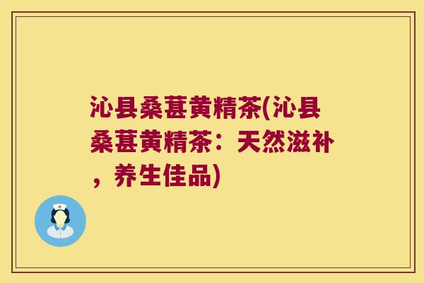 沁县桑葚黄精茶(沁县桑葚黄精茶:天然滋补,养生佳品) 沁县桑葚黄精茶(沁县桑葚黄精茶:天然滋补,养生佳品)