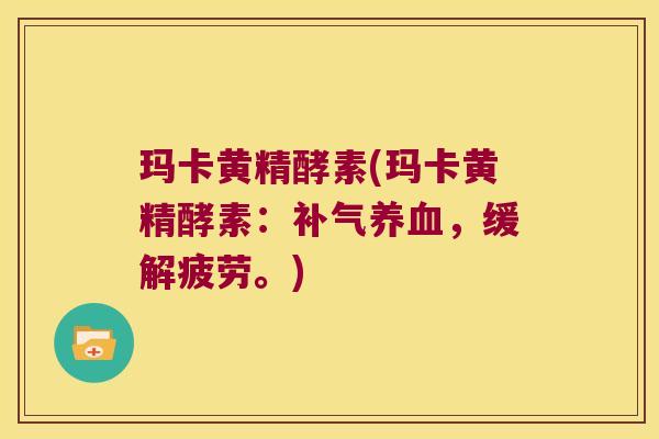 玛卡黄精酵素(玛卡黄精酵素：，缓解疲劳。)