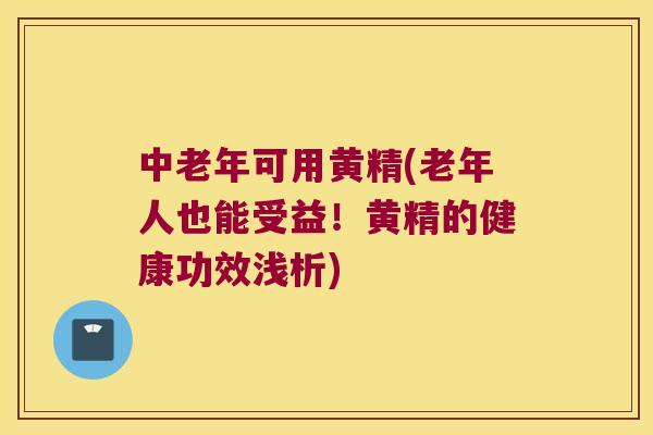 中老年可用黄精(老年人也能受益!黄精的健康功效浅析) 中老年可用黄精(老年人也能受益!黄精的健康功效浅析)