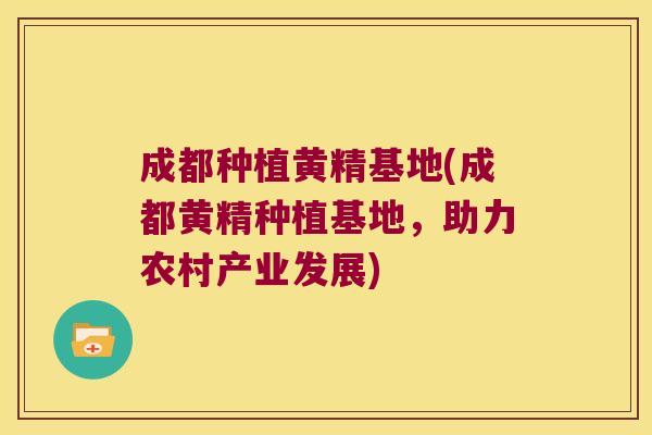 成都种植黄精基地(成都黄精种植基地，助力农村产业发展)