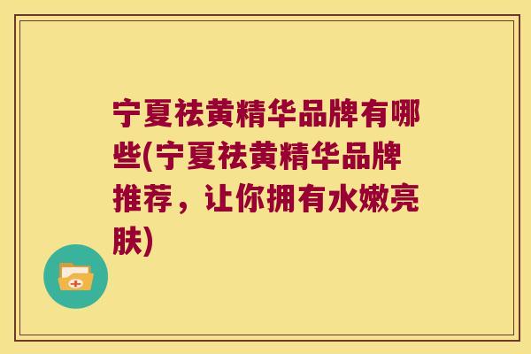 宁夏祛黄精华品牌有哪些(宁夏祛黄精华品牌推荐，让你拥有水嫩亮肤)
