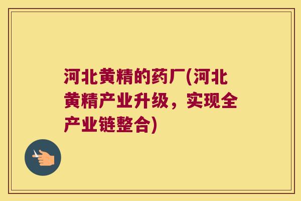 河北黄精的药厂(河北黄精产业升级，实现全产业链整合)