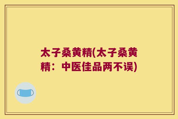 太子桑黄精(太子桑黄精：中医佳品两不误)