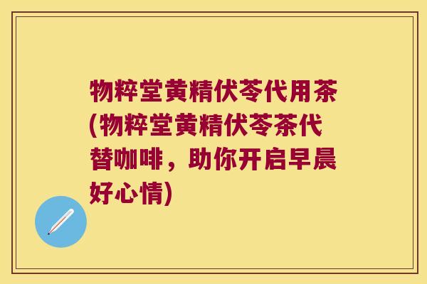 物粹堂黄精伏苓代用茶(物粹堂黄精伏苓茶代替咖啡，助你开启早晨好心情)