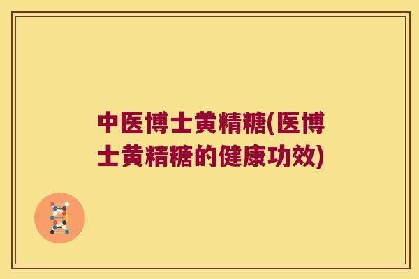中医博士黄精糖(医博士黄精糖的健康功效) 中医博士黄精糖(医博士黄精糖的健康功效)