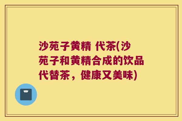 沙苑子黄精 代茶(沙苑子和黄精合成的饮品代替茶，健康又美味)